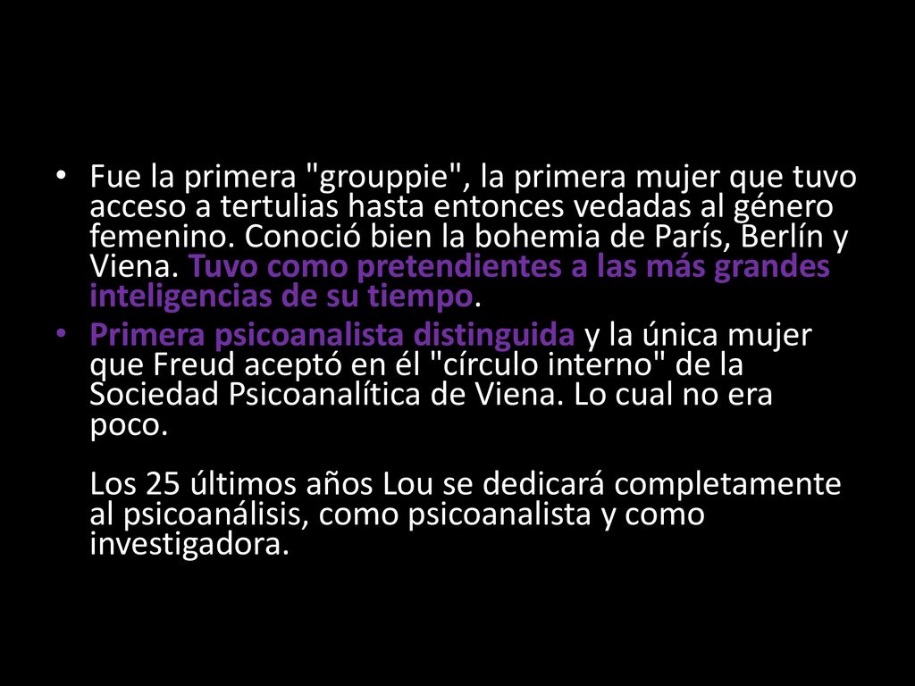 Fue la primera grouppie , la primera mujer que tuvo acceso a tertulias hasta entonces vedadas al género femenino. Conoció bien la bohemia de París, Berlín y Viena. Tuvo como pretendientes a las más grandes inteligencias de su tiempo.
