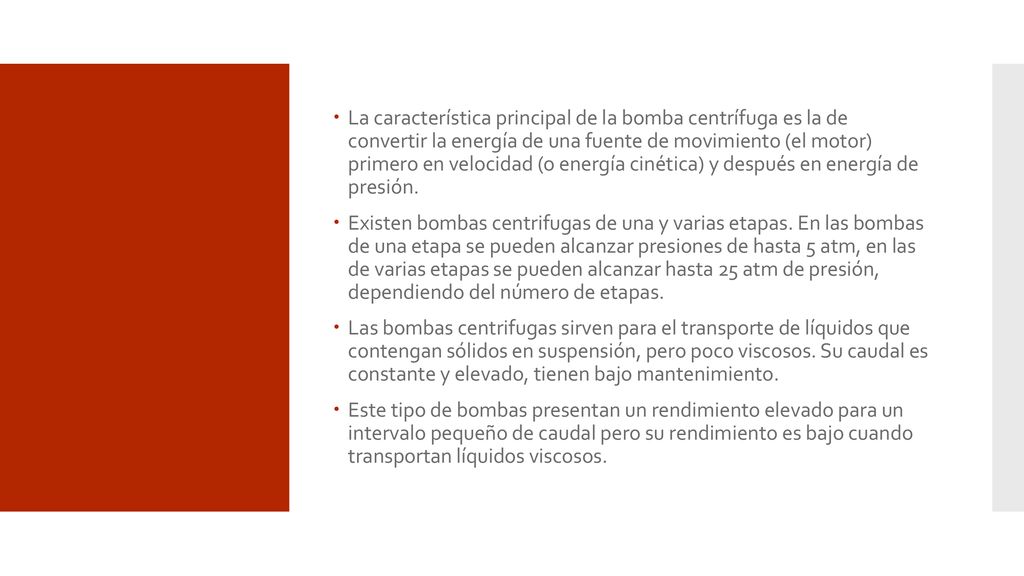 La característica principal de la bomba centrífuga es la de convertir la energía de una fuente de movimiento (el motor) primero en velocidad (o energía cinética) y después en energía de presión.
