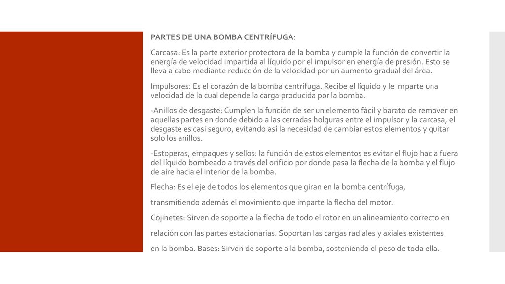 PARTES DE UNA BOMBA CENTRÍFUGA: Carcasa: Es la parte exterior protectora de la bomba y cumple la función de convertir la energía de velocidad impartida al líquido por el impulsor en energía de presión.