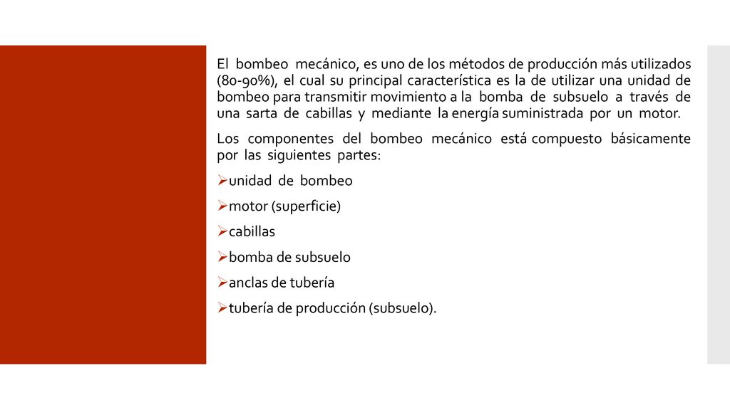 El bombeo mecánico, es uno de los métodos de producción más utilizados (80-90%), el cual su principal característica es la de utilizar una unidad de bombeo para transmitir movimiento a la bomba de subsuelo a través de una sarta de cabillas y mediante la energía suministrada por un motor.