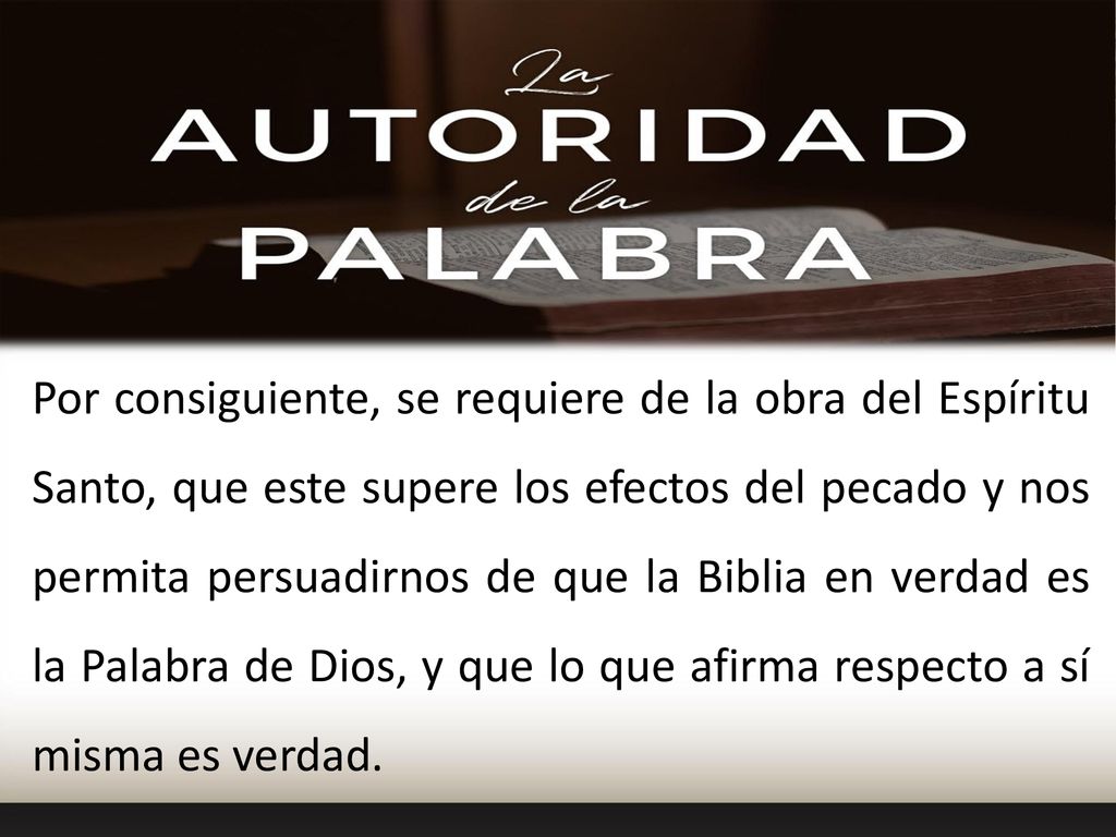 Por consiguiente, se requiere de la obra del Espíritu Santo, que este supere los efectos del pecado y nos permita persuadirnos de que la Biblia en verdad es la Palabra de Dios, y que lo que afirma respecto a sí misma es verdad.