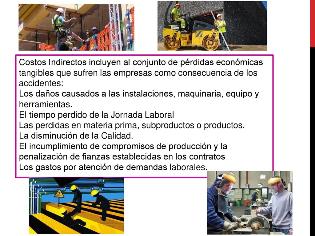 Costos Indirectos incluyen al conjunto de pérdidas económicas tangibles que sufren las empresas como consecuencia de los accidentes: Los daños causados a las instalaciones, maquinaria, equipo y herramientas.