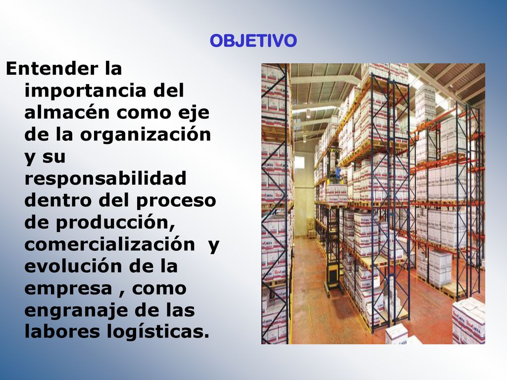Entender la importancia del almacén como eje de la organización y su responsabilidad dentro del proceso de producción, comercialización y evolución de la empresa , como engranaje de las labores logísticas.
