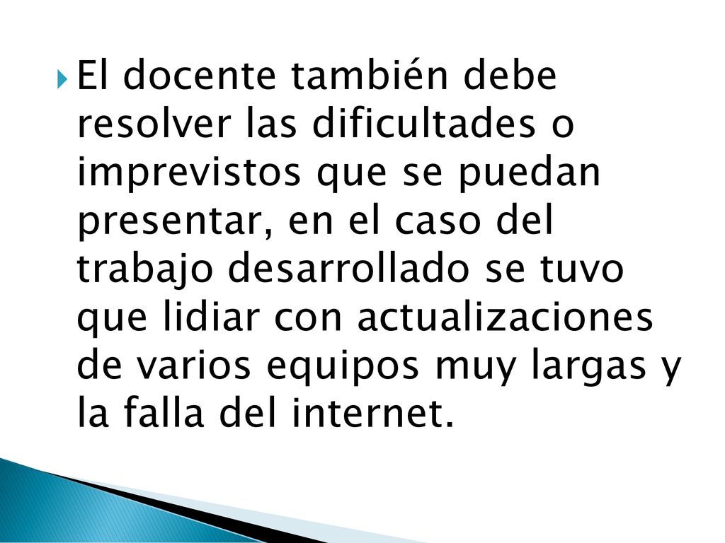 El docente también debe resolver las dificultades o imprevistos que se puedan presentar, en el caso del trabajo desarrollado se tuvo que lidiar con actualizaciones de varios equipos muy largas y la falla del internet.