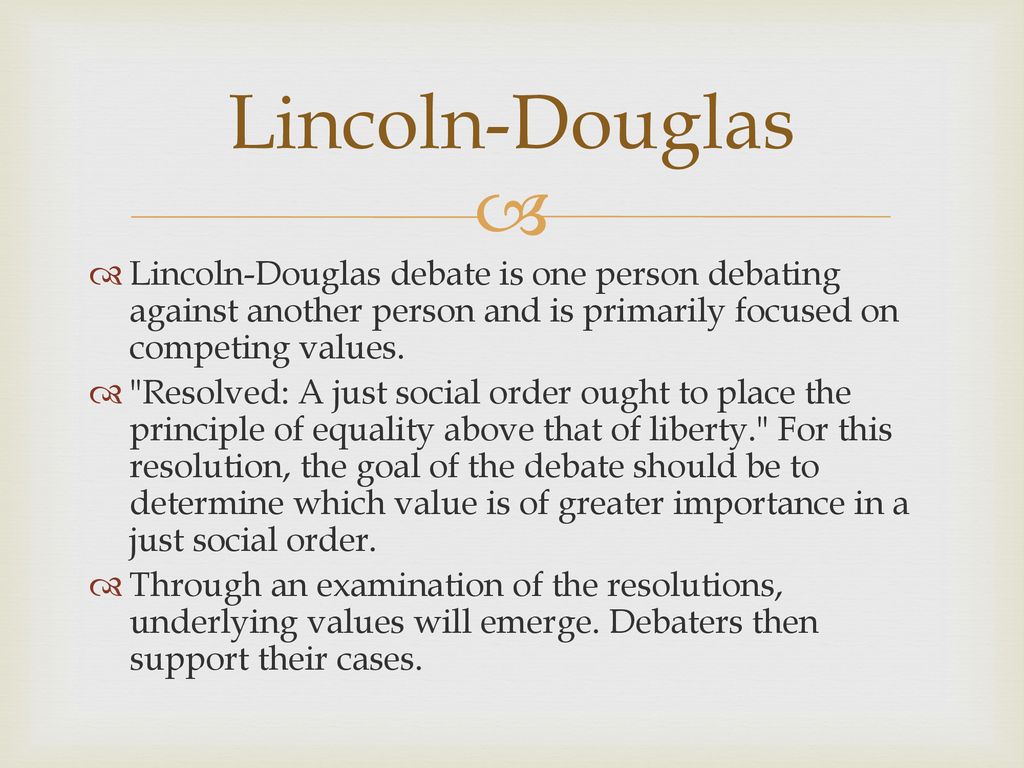 Lincoln-Douglas Lincoln-Douglas debate is one person debating against another person and is primarily focused on competing values.