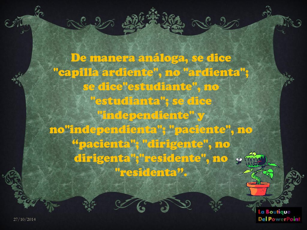 De manera análoga, se dice capilla ardiente , no ardienta ; se dice estudiante , no estudianta ; se dice independiente y no independienta ; paciente , no pacienta ; dirigente , no dirigenta ; residente , no residenta .