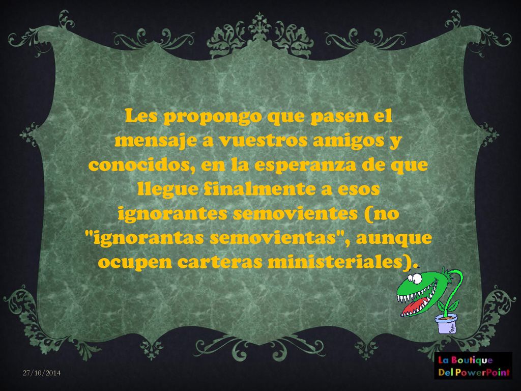 Les propongo que pasen el mensaje a vuestros amigos y conocidos, en la esperanza de que llegue finalmente a esos ignorantes semovientes (no ignorantas semovientas , aunque ocupen carteras ministeriales).