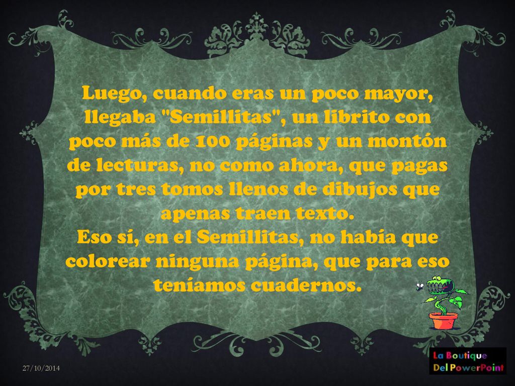 Luego, cuando eras un poco mayor, llegaba Semillitas , un librito con poco más de 100 páginas y un montón de lecturas, no como ahora, que pagas por tres tomos llenos de dibujos que apenas traen texto.