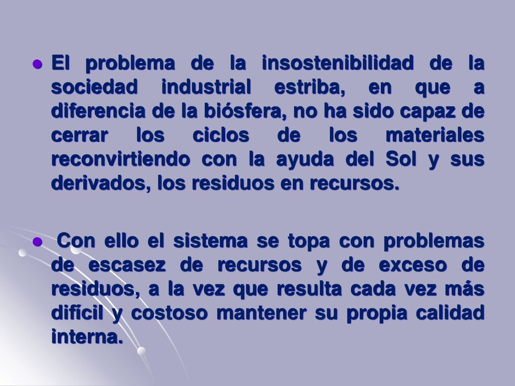 El problema de la insostenibilidad de la sociedad industrial estriba, en que a diferencia de la biósfera, no ha sido capaz de cerrar los ciclos de los materiales reconvirtiendo con la ayuda del Sol y sus derivados, los residuos en recursos.