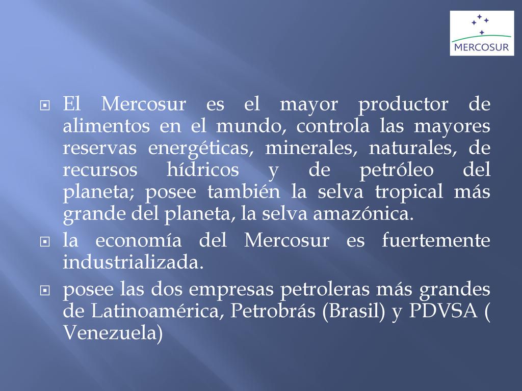 El Mercosur es el mayor productor de alimentos en el mundo, controla las mayores reservas energéticas, minerales, naturales, de recursos hídricos y de petróleo del planeta; posee también la selva tropical más grande del planeta, la selva amazónica.