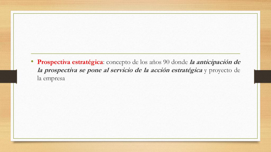 Prospectiva estratégica: concepto de los años 90 donde la anticipación de la prospectiva se pone al servicio de la acción estratégica y proyecto de la empresa