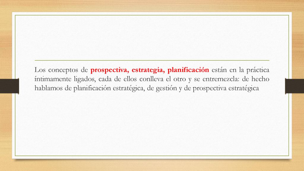 Los conceptos de prospectiva, estrategia, planificación están en la práctica íntimamente ligados, cada de ellos conlleva el otro y se entremezcla: de hecho hablamos de planificación estratégica, de gestión y de prospectiva estratégica