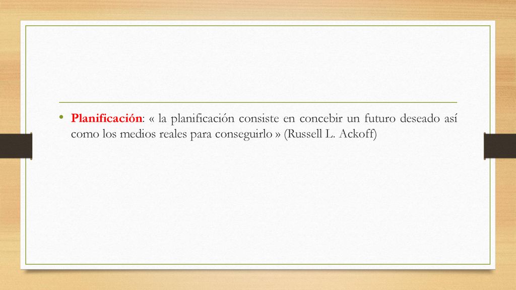 Planificación: « la planificación consiste en concebir un futuro deseado así como los medios reales para conseguirlo » (Russell L.