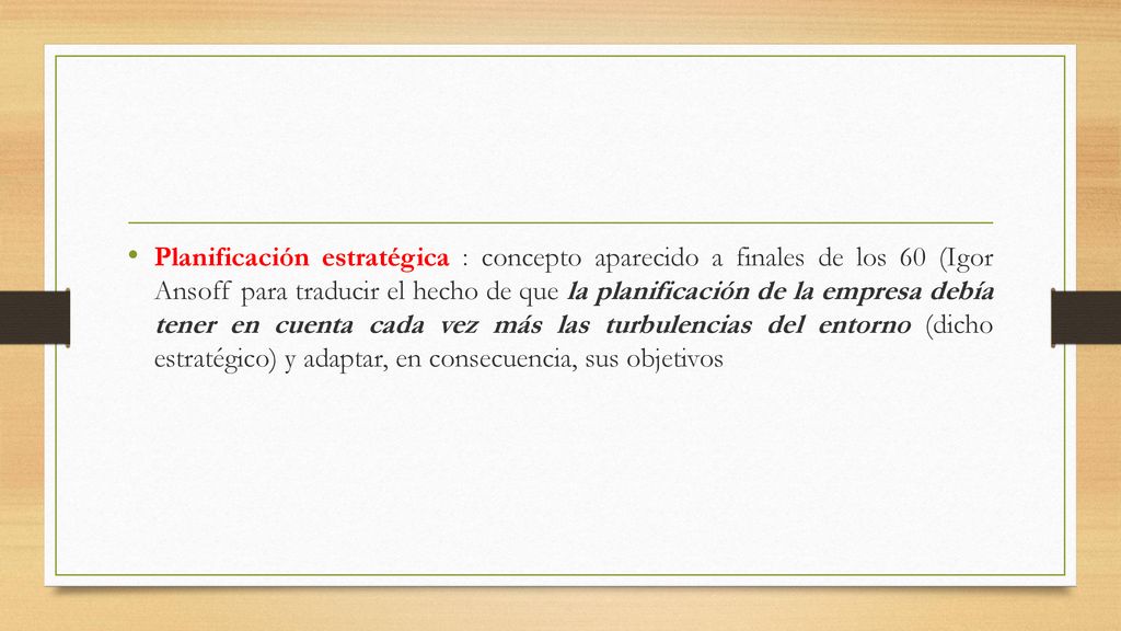 Planificación estratégica : concepto aparecido a finales de los 60 (Igor Ansoff para traducir el hecho de que la planificación de la empresa debía tener en cuenta cada vez más las turbulencias del entorno (dicho estratégico) y adaptar, en consecuencia, sus objetivos
