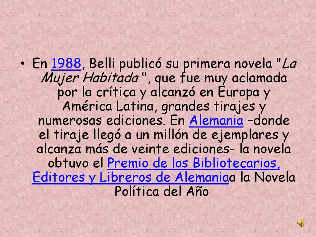 En 1988, Belli publicó su primera novela La Mujer Habitada , que fue muy aclamada por la crítica y alcanzó en Europa y América Latina, grandes tirajes y numerosas ediciones.