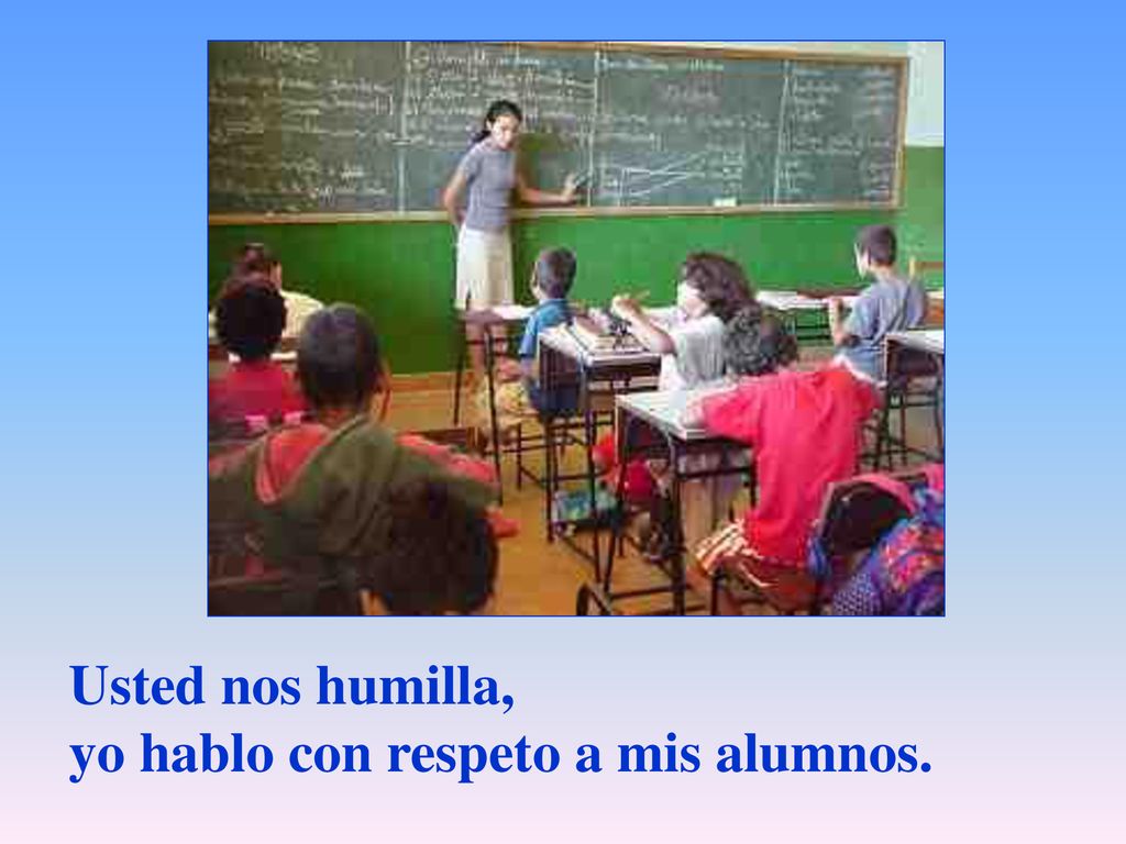 Usted nos humilla, yo hablo con respeto a mis alumnos.
