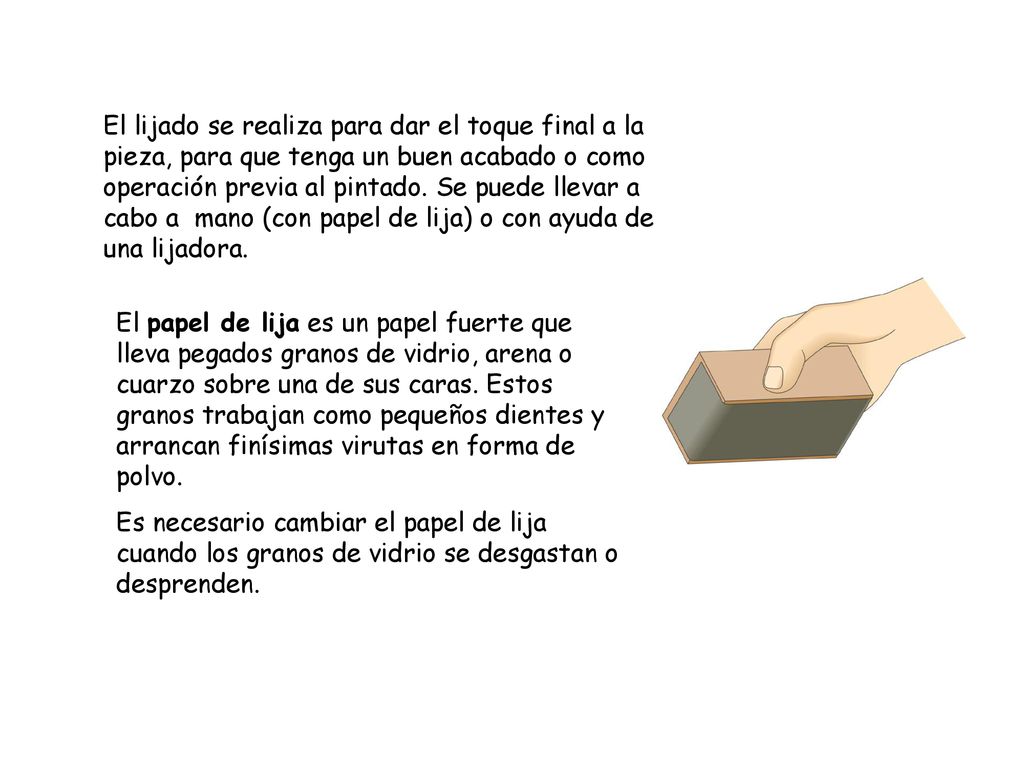 El lijado se realiza para dar el toque final a la pieza, para que tenga un buen acabado o como operación previa al pintado. Se puede llevar a cabo a mano (con papel de lija) o con ayuda de una lijadora.