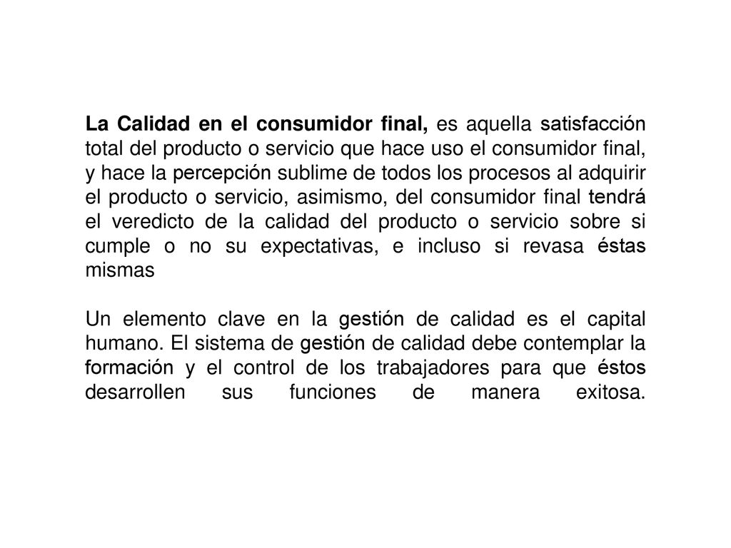 La Calidad en el consumidor final, es aquella satisfacción total del producto o servicio que hace uso el consumidor final, y hace la percepción sublime de todos los procesos al adquirir el producto o servicio, asimismo, del consumidor final tendrá el veredicto de la calidad del producto o servicio sobre si cumple o no su expectativas, e incluso si revasa éstas mismas