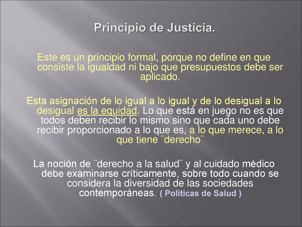 Principio de Justicia. Este es un principio formal, porque no define en que consiste la igualdad ni bajo que presupuestos debe ser aplicado.