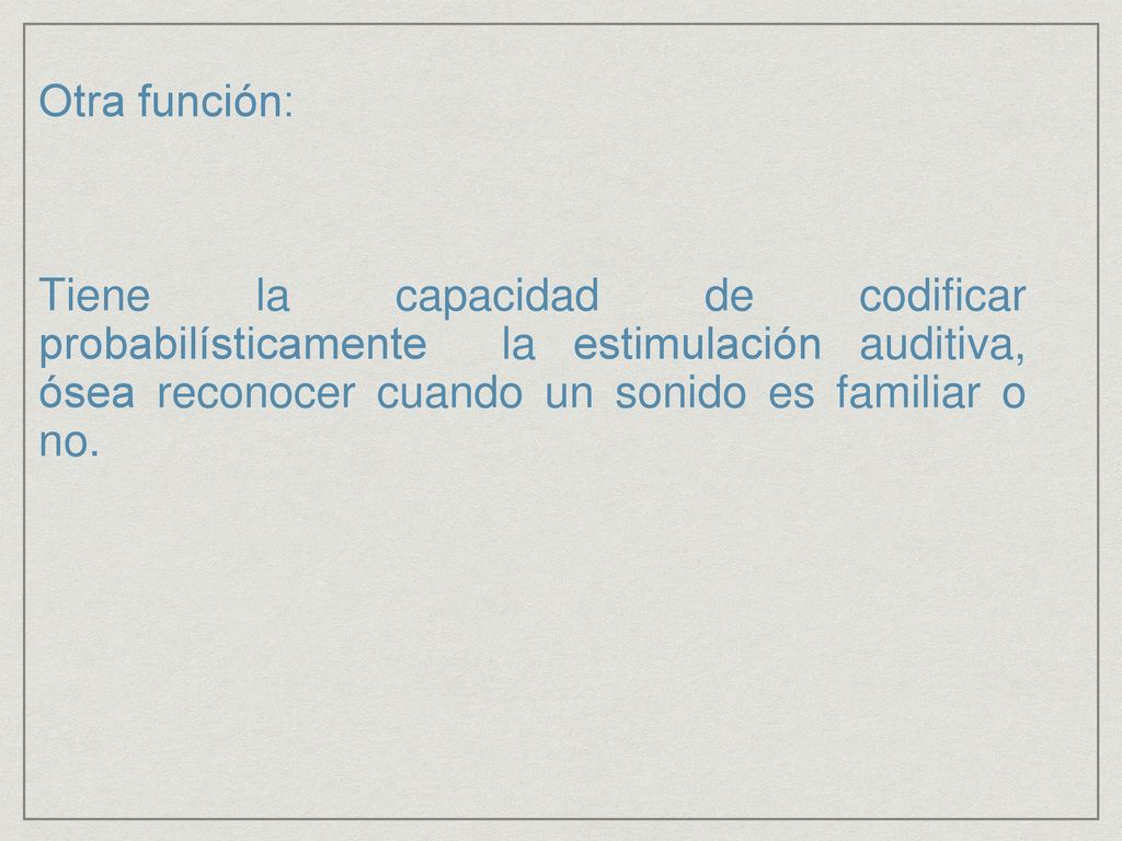 Otra función: Tiene la capacidad de codificar probabilísticamente la estimulación auditiva, ósea reconocer cuando un sonido es familiar o no.