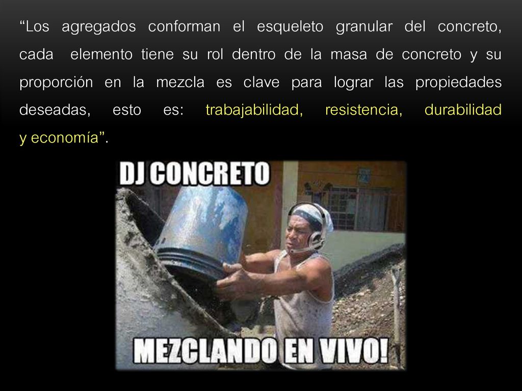 Los agregados conforman el esqueleto granular del concreto, cada elemento tiene su rol dentro de la masa de concreto y su proporción en la mezcla es clave para lograr las propiedades deseadas, esto es: trabajabilidad, resistencia, durabilidad y economía .