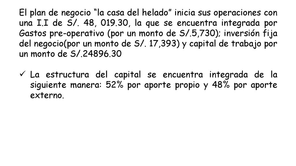 El plan de negocio la casa del helado inicia sus operaciones con una I.I de S/. 48, , la que se encuentra integrada por Gastos pre-operativo (por un monto de S/.5,730); inversión fija del negocio(por un monto de S/. 17,393) y capital de trabajo por un monto de S/