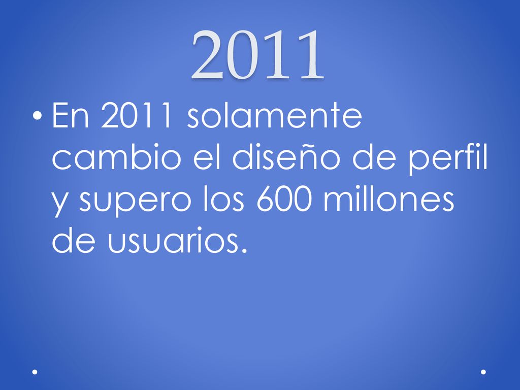 2011 En 2011 solamente cambio el diseño de perfil y supero los 600 millones de usuarios.