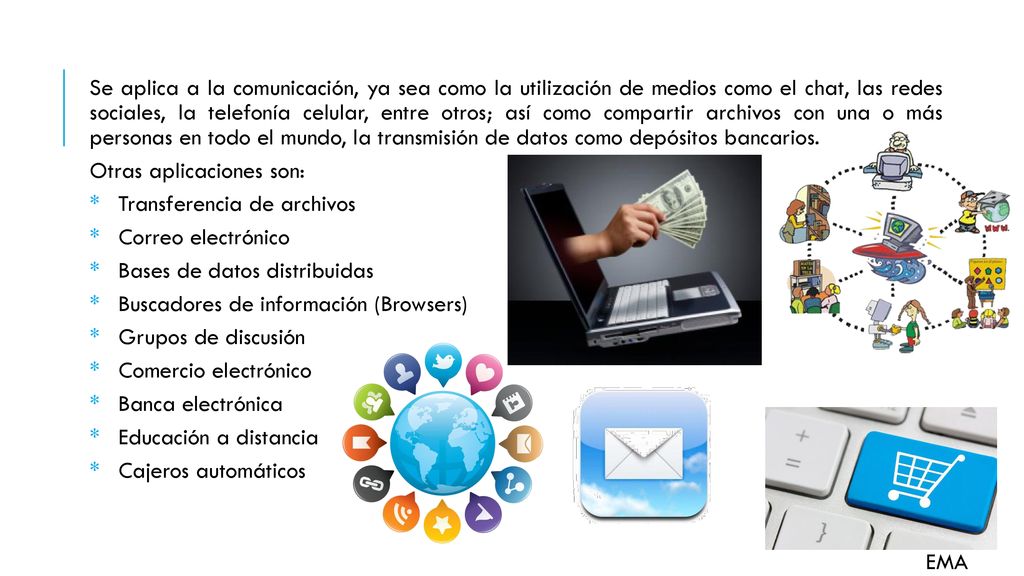 Se aplica a la comunicación, ya sea como la utilización de medios como el chat, las redes sociales, la telefonía celular, entre otros; así como compartir archivos con una o más personas en todo el mundo, la transmisión de datos como depósitos bancarios.