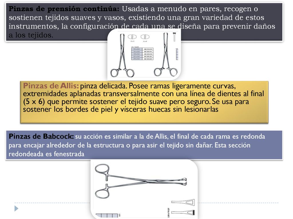 Pinzas de prensión continúa: Usadas a menudo en pares, recogen o sostienen tejidos suaves y vasos, existiendo una gran variedad de estos instrumentos, la configuración de cada una se diseña para prevenir daños a los tejidos.