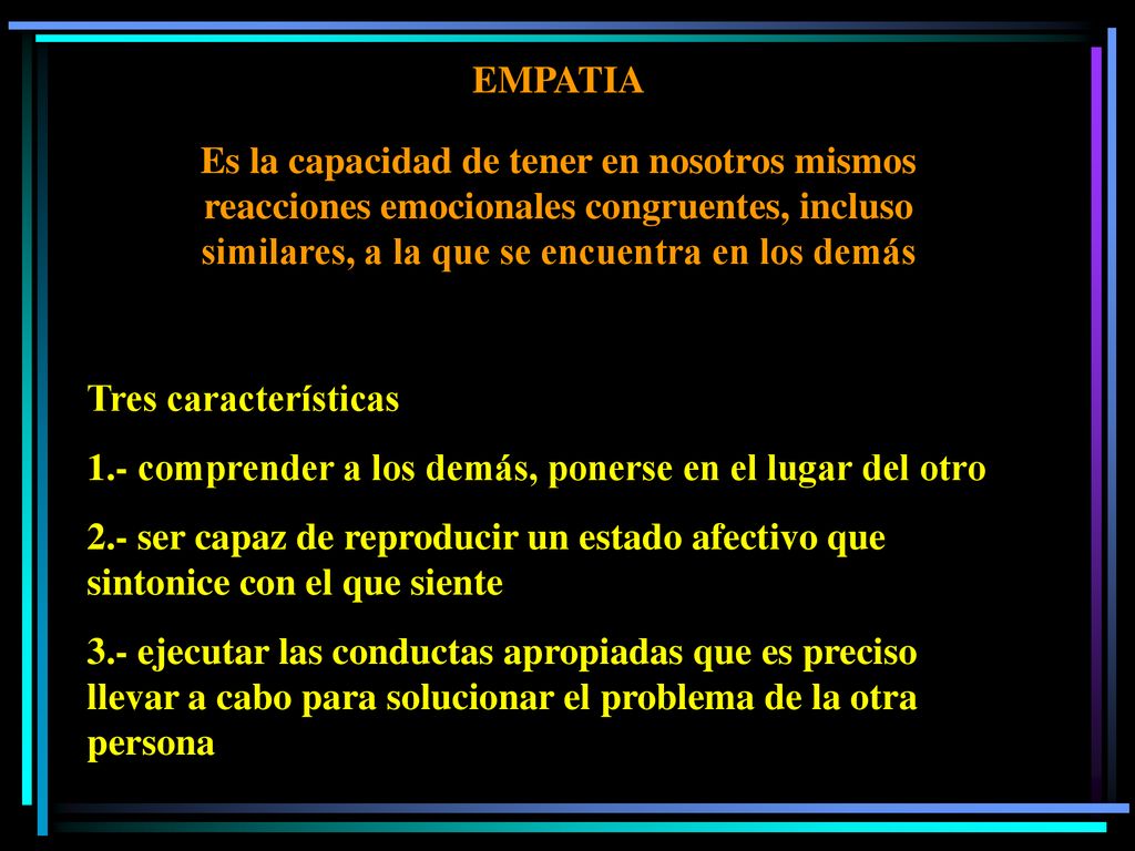 EMPATIA Es la capacidad de tener en nosotros mismos reacciones emocionales congruentes, incluso similares, a la que se encuentra en los demás.