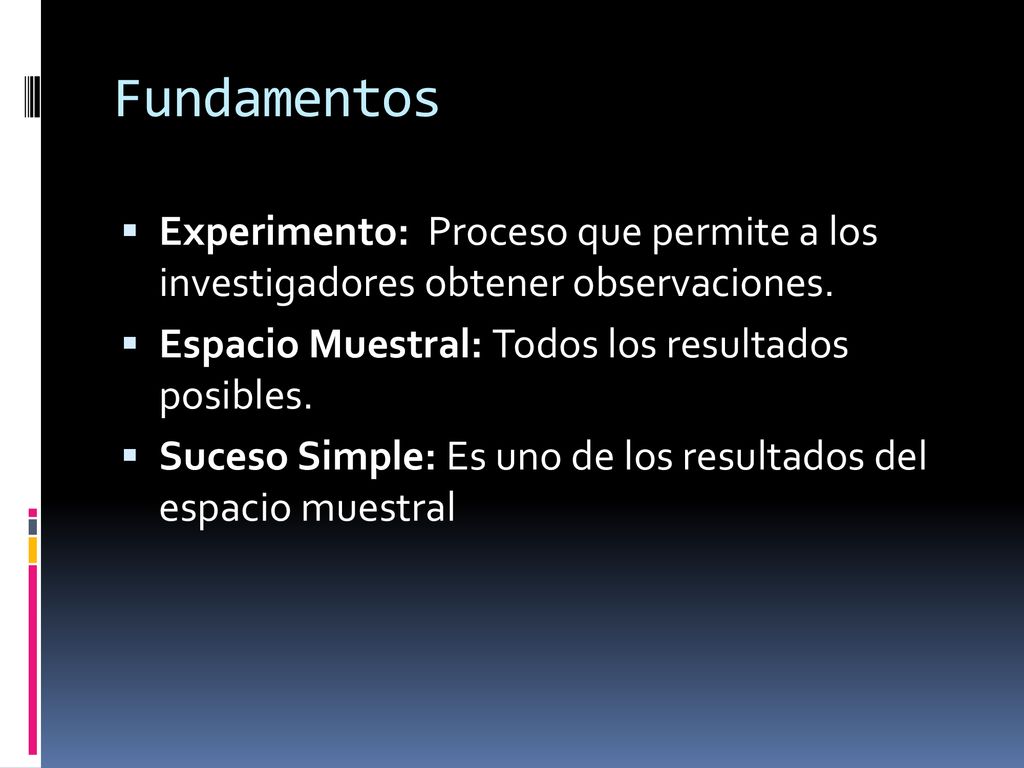 Fundamentos Experimento: Proceso que permite a los investigadores obtener observaciones. Espacio Muestral: Todos los resultados posibles.