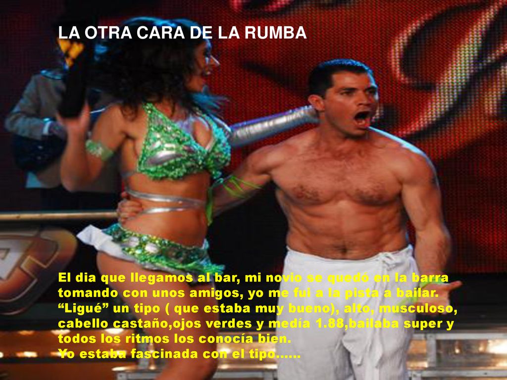 LA OTRA CARA DE LA RUMBA El dia que llegamos al bar, mi novio se quedó en la barra. tomando con unos amigos, yo me fui a la pista a bailar.
