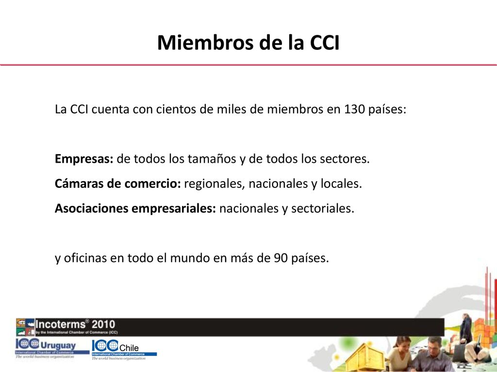 Miembros de la CCI La CCI cuenta con cientos de miles de miembros en 130 países: Empresas: de todos los tamaños y de todos los sectores.