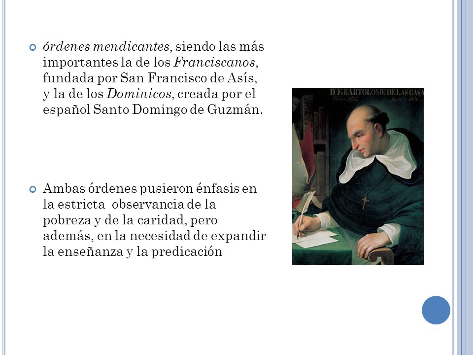 órdenes mendicantes, siendo las más importantes la de los Franciscanos, fundada por San Francisco de Asís, y la de los Dominicos, creada por el español Santo Domingo de Guzmán.