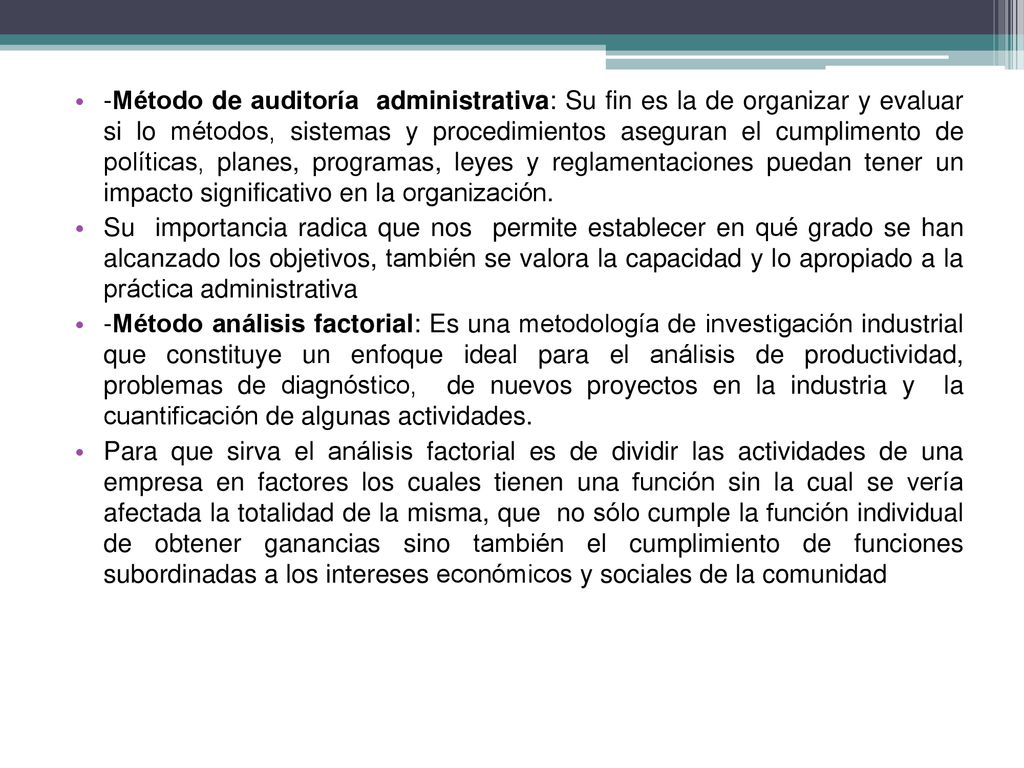 -Método de auditoría administrativa: Su fin es la de organizar y evaluar si lo métodos, sistemas y procedimientos aseguran el cumplimento de políticas, planes, programas, leyes y reglamentaciones puedan tener un impacto significativo en la organización.