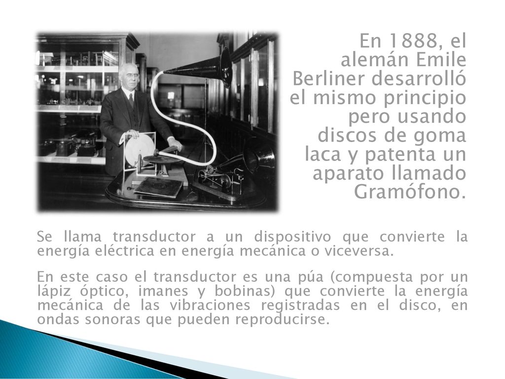 En 1888, el alemán Emile Berliner desarrolló el mismo principio pero usando discos de goma laca y patenta un aparato llamado Gramófono.