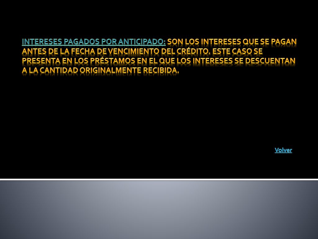 Intereses pagados por anticipado: Son los intereses que se pagan antes de la fecha de vencimiento del crédito. Este caso se presenta en los préstamos en el que los intereses se descuentan a la cantidad originalmente recibida.