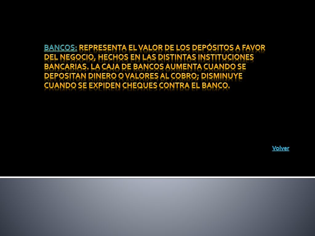 Bancos: Representa el valor de los depósitos a favor del negocio, hechos en las distintas instituciones bancarias. La caja de bancos aumenta cuando se depositan dinero o valores al cobro; disminuye cuando se expiden cheques contra el banco.