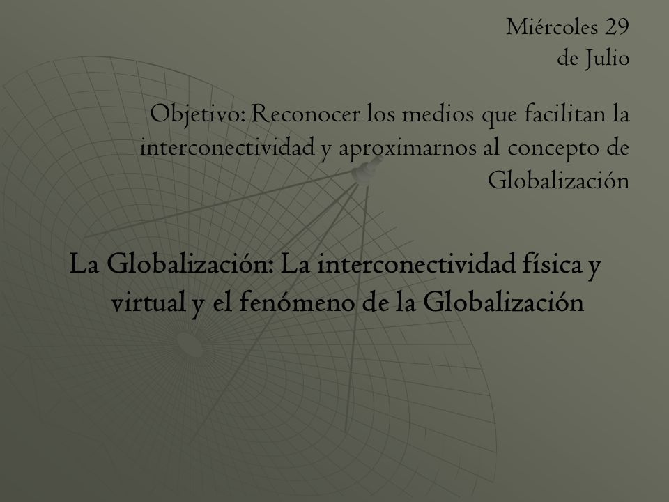 Miércoles 29 de Julio Objetivo: Reconocer los medios que facilitan la interconectividad y aproximarnos al concepto de Globalización.
