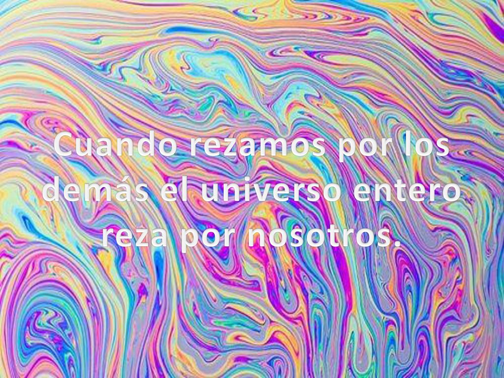 Cuando rezamos por los demás el universo entero reza por nosotros.