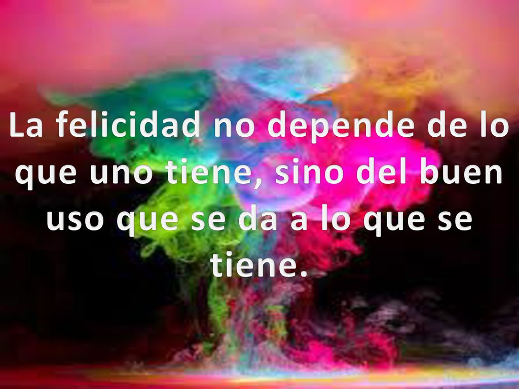 La felicidad no depende de lo que uno tiene, sino del buen uso que se da a lo que se tiene.