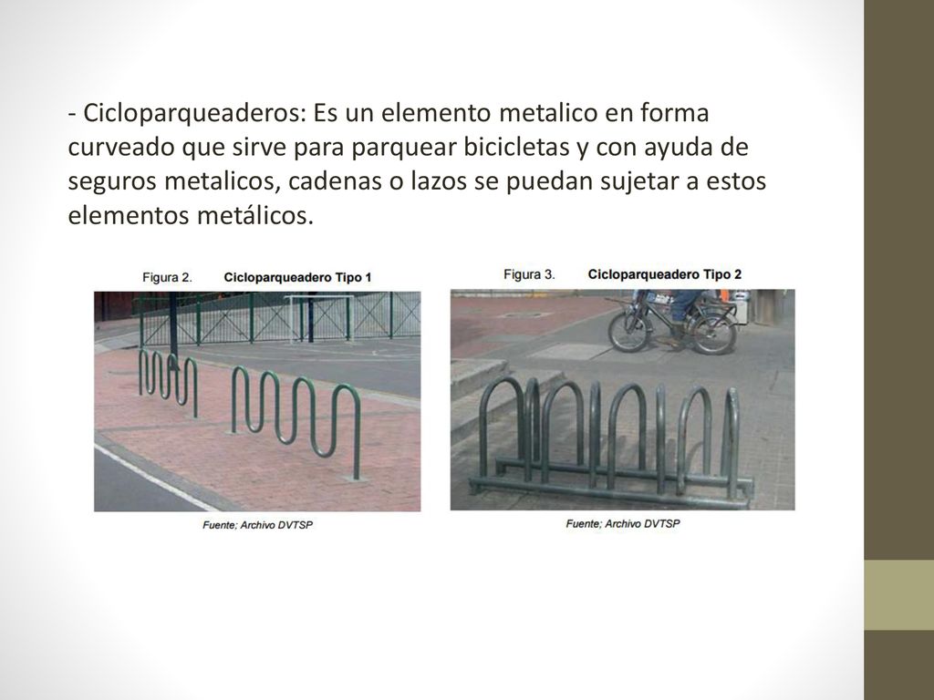 - Cicloparqueaderos: Es un elemento metalico en forma curveado que sirve para parquear bicicletas y con ayuda de seguros metalicos, cadenas o lazos se puedan sujetar a estos elementos metálicos.