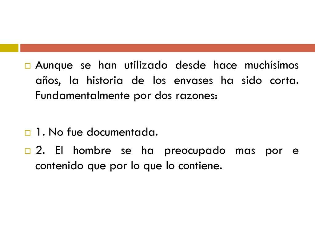Aunque se han utilizado desde hace muchísimos años, la historia de los envases ha sido corta. Fundamentalmente por dos razones: