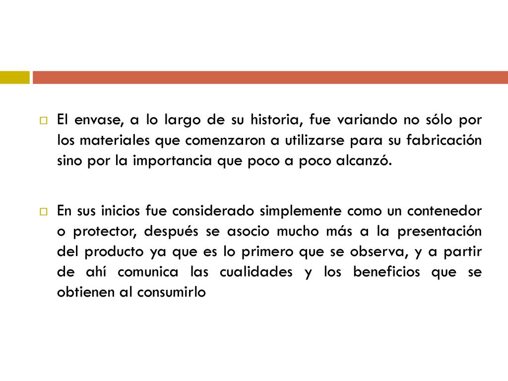 El envase, a lo largo de su historia, fue variando no sólo por los materiales que comenzaron a utilizarse para su fabricación sino por la importancia que poco a poco alcanzó.