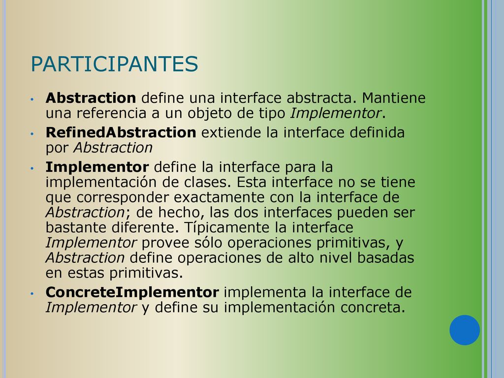 PARTICIPANTES Abstraction define una interface abstracta. Mantiene una referencia a un objeto de tipo Implementor.