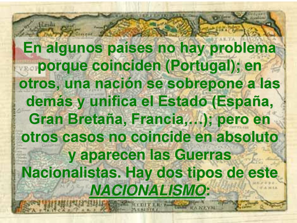 En algunos países no hay problema porque coinciden (Portugal); en otros, una nación se sobrepone a las demás y unifica el Estado (España, Gran Bretaña, Francia,…); pero en otros casos no coincide en absoluto y aparecen las Guerras Nacionalistas.