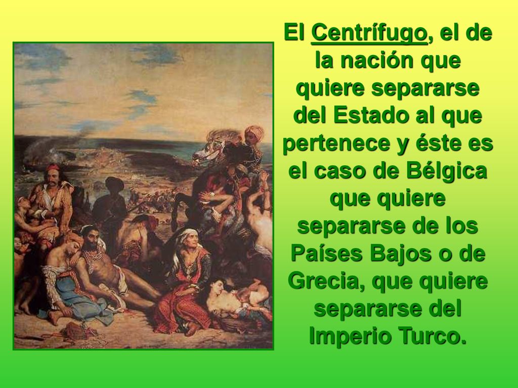 El Centrífugo, el de la nación que quiere separarse del Estado al que pertenece y éste es el caso de Bélgica que quiere separarse de los Países Bajos o de Grecia, que quiere separarse del Imperio Turco.