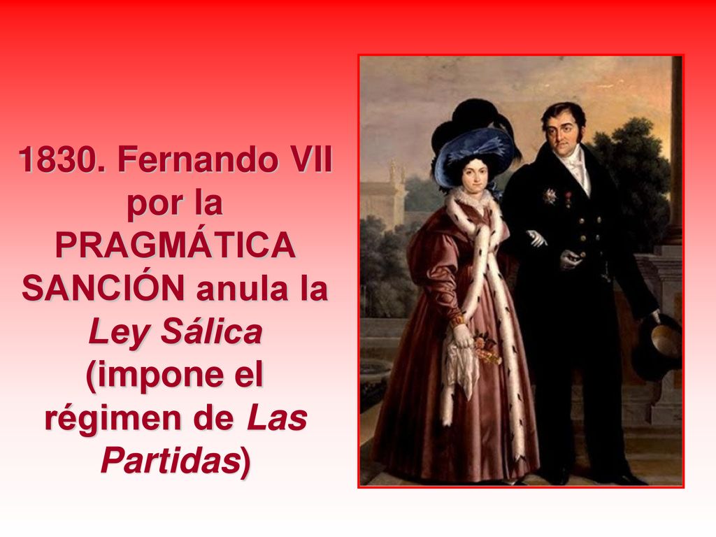 1830. Fernando VII por la PRAGMÁTICA SANCIÓN anula la Ley Sálica (impone el régimen de Las Partidas)
