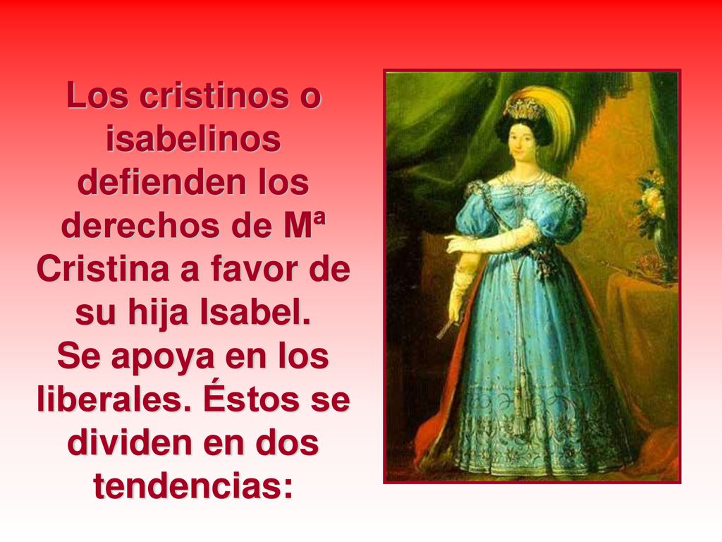 Los cristinos o isabelinos defienden los derechos de Mª Cristina a favor de su hija Isabel.
