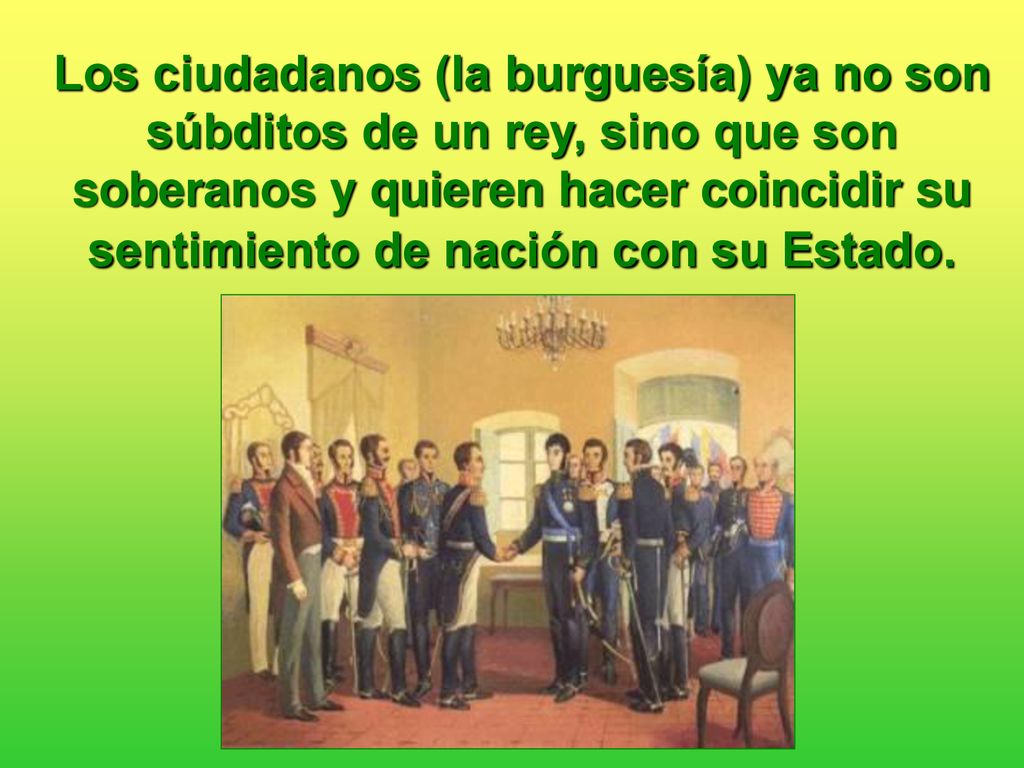 Los ciudadanos (la burguesía) ya no son súbditos de un rey, sino que son soberanos y quieren hacer coincidir su sentimiento de nación con su Estado.